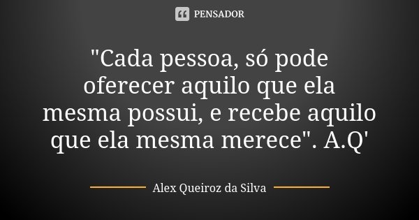 "Cada pessoa, só pode oferecer aquilo que ela mesma possui, e recebe aquilo que ela mesma merece". A.Q'... Frase de Alex Queiroz da Silva.