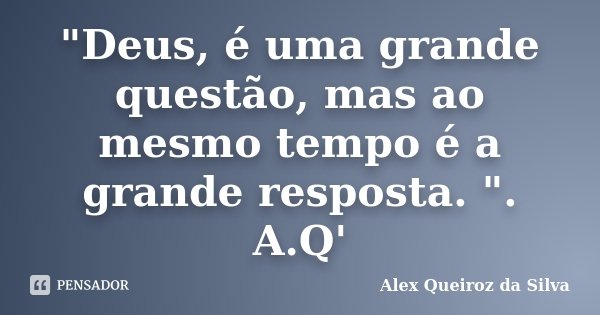 "Deus, é uma grande questão, mas ao mesmo tempo é a grande resposta. ". A.Q'... Frase de Alex Queiroz da Silva.
