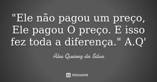 "Ele não pagou um preço, Ele pagou O preço. E isso fez toda a diferença." A.Q'... Frase de Alex Queiroz da Silva.