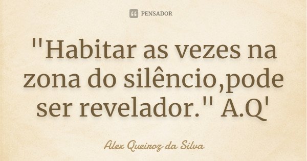 "Habitar as vezes na zona do silêncio,pode ser revelador." A.Q'... Frase de Alex Queiroz da Silva.