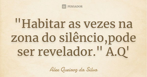 "Habitar as vezes na zona do silêncio,pode ser revelador." A.Q'... Frase de Alex Queiroz da Silva.