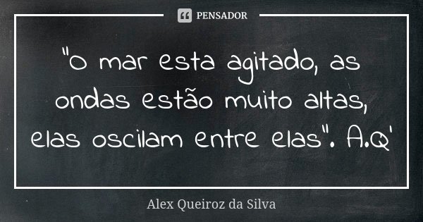 "O mar esta agitado, as ondas estão muito altas, elas oscilam entre elas". A.Q'... Frase de Alex Queiroz da Silva.