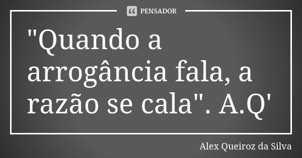 "Quando a arrogância fala, a razão se cala". A.Q'... Frase de Alex Queiroz da Silva.