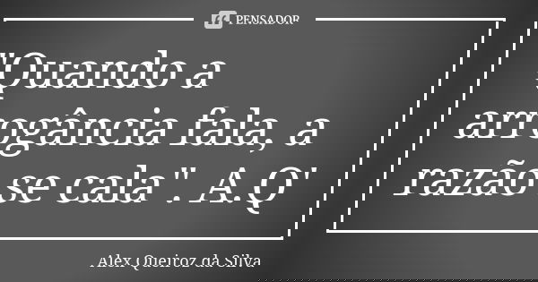 "Quando a arrogância fala, a razão se cala". A.Q'... Frase de Alex Queiroz da Silva.