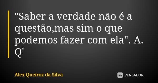 "Saber a verdade não é a questão,mas sim o que podemos fazer com ela". A. Q'... Frase de Alex Queiroz da Silva.