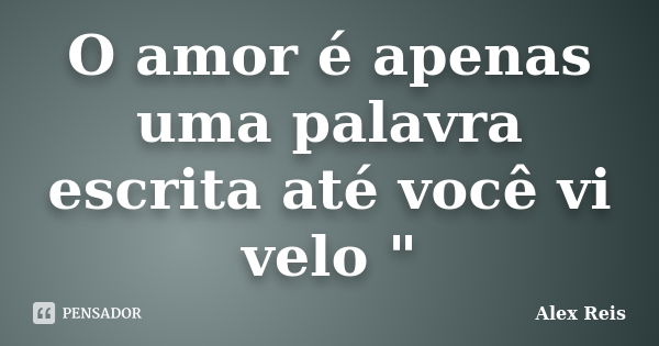 O amor é apenas uma palavra escrita até você vi velo "... Frase de Alex Reis.