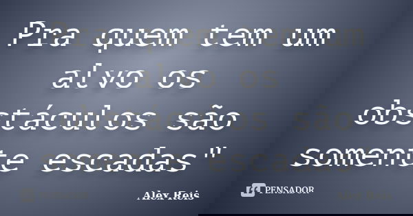 Pra quem tem um alvo os obstáculos são somente escadas"... Frase de Alex Reis.
