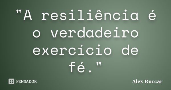 "A resiliência é o verdadeiro exercício de fé."... Frase de Alex Roccar.