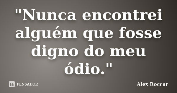 "Nunca encontrei alguém que fosse digno do meu ódio."... Frase de Alex Roccar.