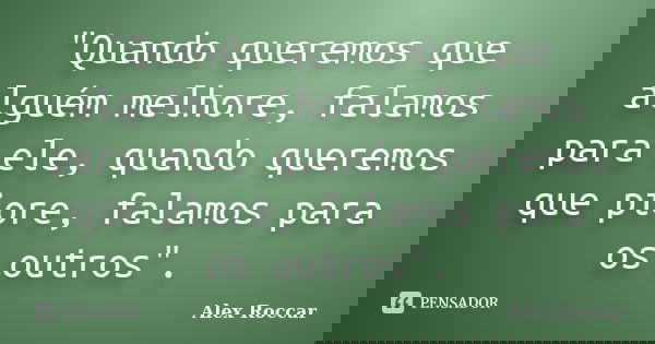 "Quando queremos que alguém melhore, falamos para ele, quando queremos que piore, falamos para os outros".... Frase de Alex Roccar.