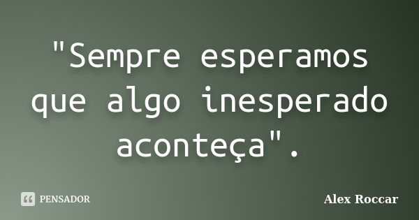 "Sempre esperamos que algo inesperado aconteça".... Frase de Alex Roccar.