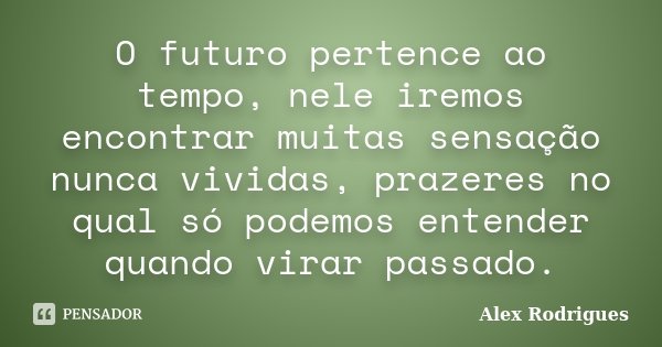 O futuro pertence ao tempo, nele iremos encontrar muitas sensação nunca vividas, prazeres no qual só podemos entender quando virar passado.... Frase de Alex Rodrigues.