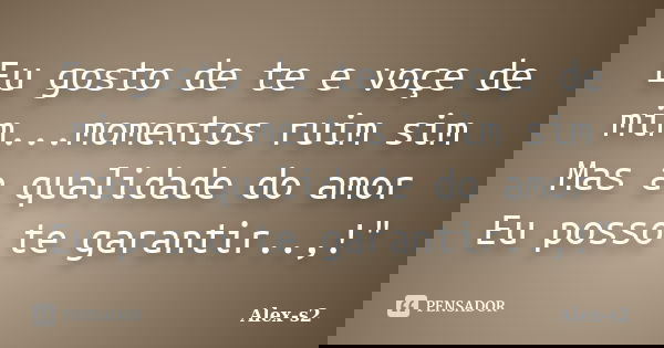 Eu gosto de te e voçe de mim...momentos ruim sim Mas a qualidade do amor Eu posso te garantir..,!"... Frase de Alex-s2.