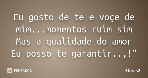 Eu gosto de te e voçe de mim...momentos ruim sim Mas a qualidade do amor Eu posso te garantir..,!"... Frase de Alex-s2.