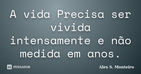 A vida Precisa ser vivida intensamente e não medida em anos.... Frase de Alex S. Monteiro.