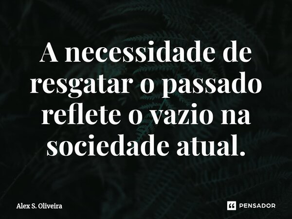⁠A necessidade de resgatar o passado reflete o vazio na sociedade atual.... Frase de Alex S. Oliveira.