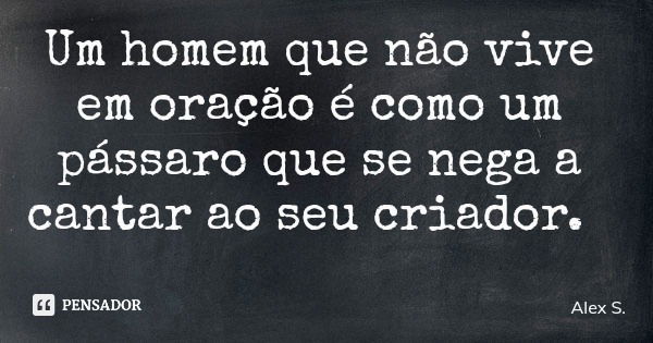 Um homem que não vive em oração é como um pássaro que se nega a cantar ao seu criador.... Frase de Alex S..