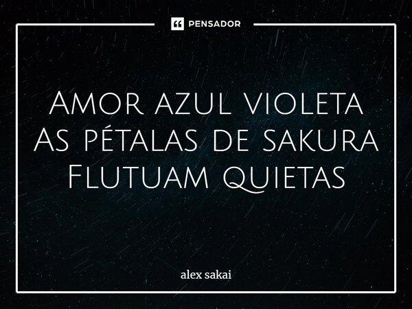 ⁠Amor azul violeta As pétalas de sakura Flutuam quietas... Frase de alex sakai.