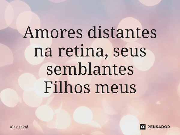 ⁠Amores distantes na retina, seus semblantes Filhos meus... Frase de alex sakai.