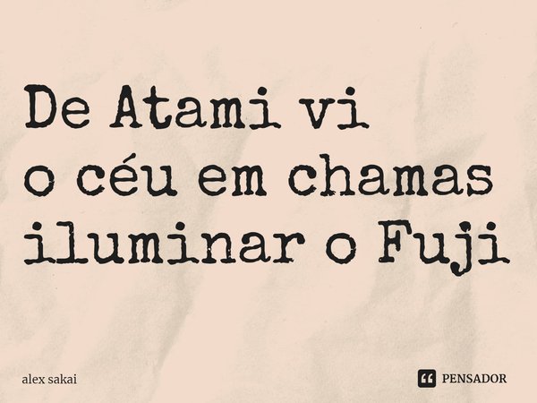 ⁠De Atami vi
o céu em chamas
iluminar o Fuji... Frase de alex sakai.