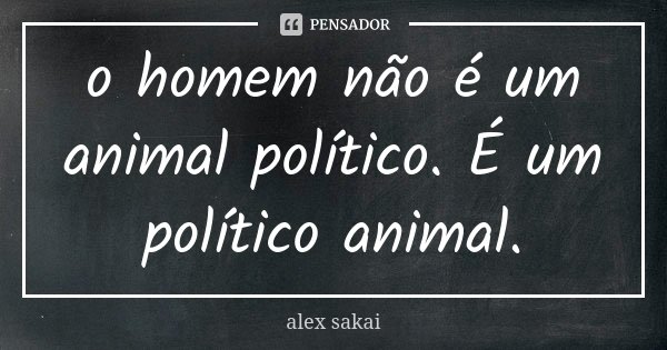 o homem não é um animal político. É um político animal.... Frase de Alex Sakai.