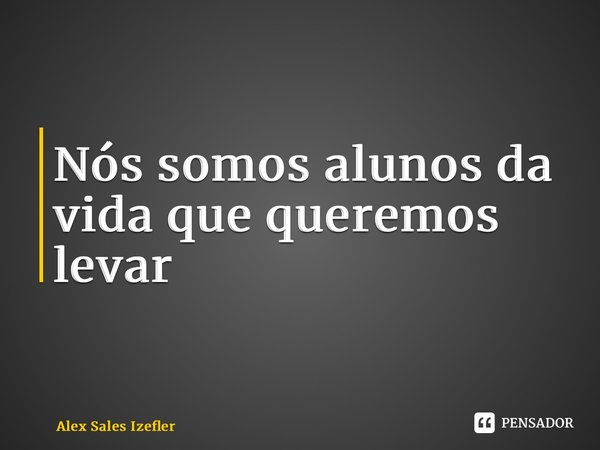 ⁠Nós somos alunos da vida que queremos levar... Frase de Alex Sales Izefler.