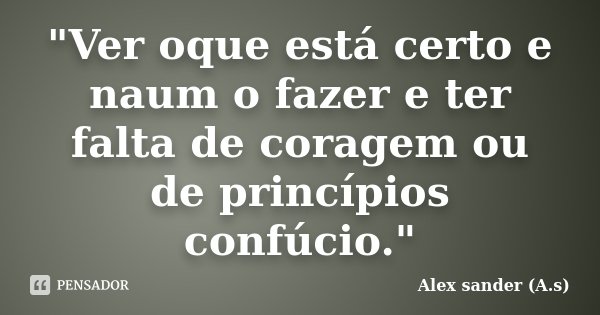 "Ver oque está certo e naum o fazer e ter falta de coragem ou de princípios confúcio."... Frase de Alex sander (A.s).