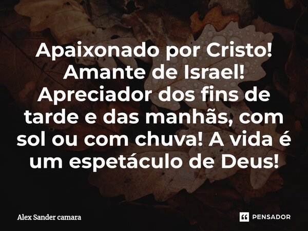 ⁠Apaixonado por Cristo! Amante de Israel! Apreciador dos fins de tarde e das manhãs, com sol ou com chuva! A vida é um espetáculo de Deus!... Frase de Alex Sander camara.