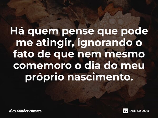 ⁠Há quem pense que pode me atingir, ignorando o fato de que nem mesmo comemoro o dia do meu próprio nascimento.... Frase de Alex Sander camara.