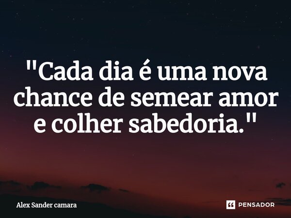 ⁠"Cada dia é uma nova chance de semear amor e colher sabedoria."... Frase de Alex Sander camara.