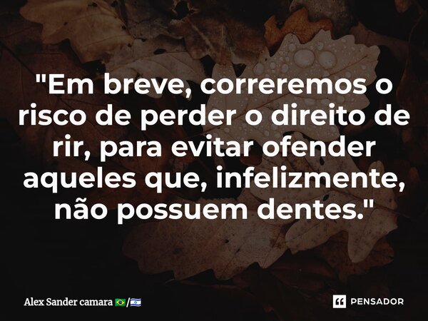 ⁠"Em breve, correremos o risco de perder o direito de rir, para evitar ofender aqueles que, infelizmente, não possuem dentes."... Frase de Alex Sander camara.