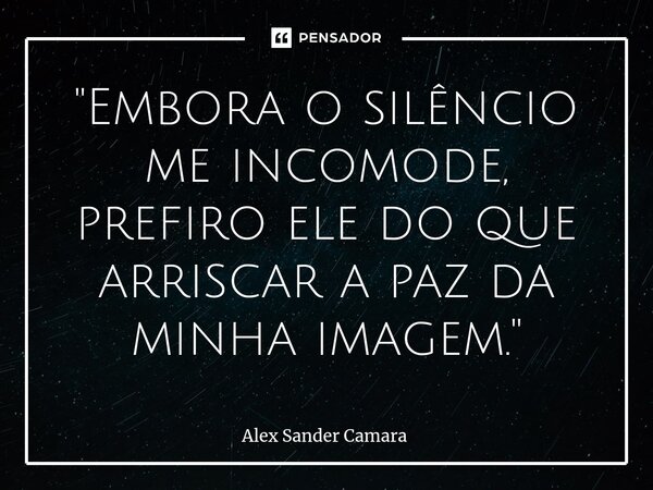 ⁠"Embora o silêncio me incomode, prefiro ele do que arriscar a paz da minha imagem."... Frase de Alex Sander camara.