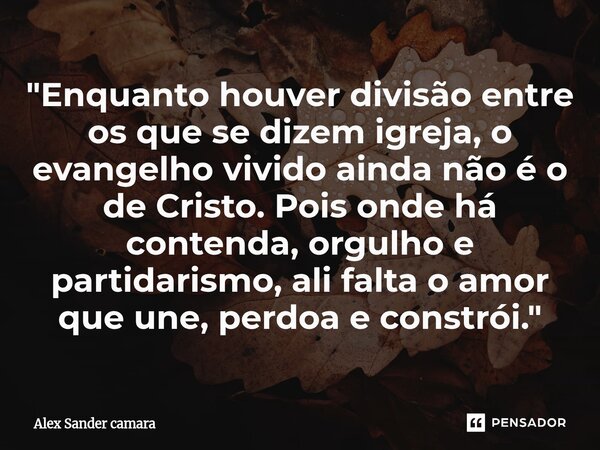 ⁠"Enquanto houver divisão entre os que se dizem igreja, o evangelho vivido ainda não é o de Cristo. Pois onde há contenda, orgulho e partidarismo, ali falt... Frase de Alex Sander camara.