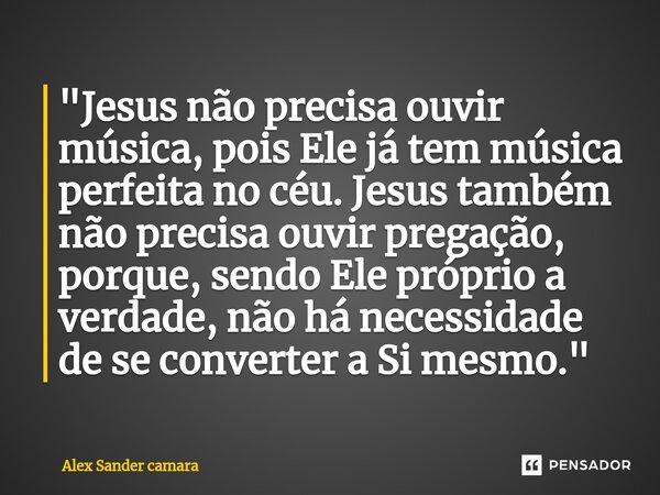"⁠Jesus não precisa ouvir música, pois Ele já tem música perfeita no céu. Jesus também não precisa ouvir pregação, porque, sendo Ele próprio a verdade, não... Frase de Alex Sander camara.
