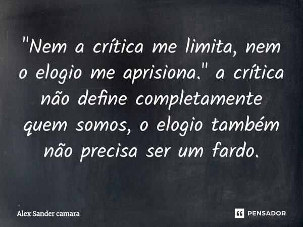⁠"Nem a crítica me limita, nem o elogio me aprisiona." a crítica não define completamente quem somos, o elogio também não precisa ser um fardo.... Frase de Alex Sander camara.