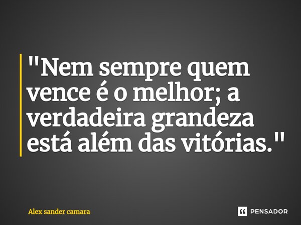 ⁠"Nem sempre quem vence é o melhor; a verdadeira grandeza está além das vitórias."... Frase de Alex Sander camara.