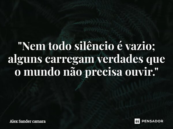 ⁠"Nem todo silêncio é vazio; alguns carregam verdades que o mundo não precisa ouvir."... Frase de Alex Sander camara.