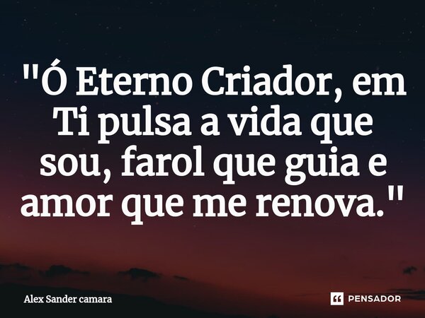 ⁠"Ó Eterno Criador, em Ti pulsa a vida que sou, farol que guia e amor que me renova."... Frase de Alex Sander camara.