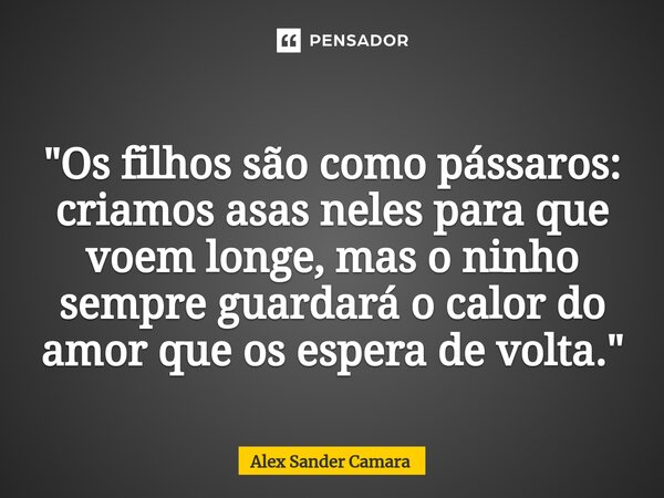⁠"Os filhos são como pássaros: criamos asas neles para que voem longe, mas o ninho sempre guardará o calor do amor que os espera de volta."... Frase de Alex Sander camara.