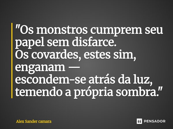 ⁠"Os monstros cumprem seu papel sem disfarce. Os covardes, estes sim, enganam — escondem-se atrás da luz, temendo a própria sombra."... Frase de Alex Sander camara.