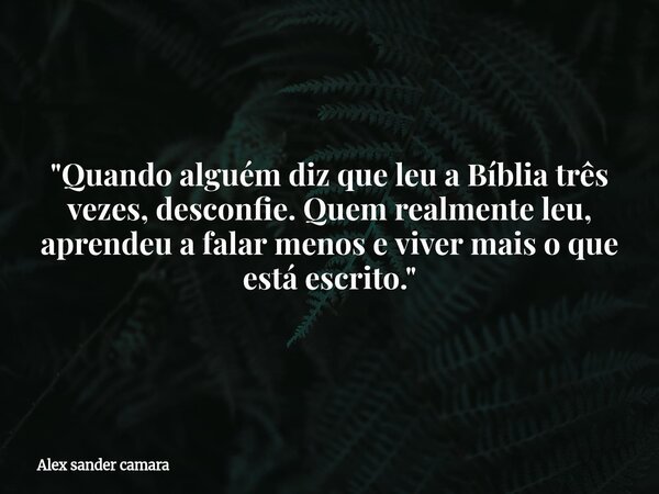 "Quando alguém diz que leu a Bíblia três vezes, desconfie. Quem realmente leu, aprendeu a falar menos e viver mais o que está escrito."... Frase de Alex sander camara.