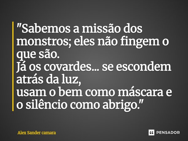 ⁠"Sabemos a missão dos monstros; eles não fingem o que são. Já os covardes... se escondem atrás da luz, usam o bem como máscara e o silêncio como abrigo.&q... Frase de Alex Sander camara.