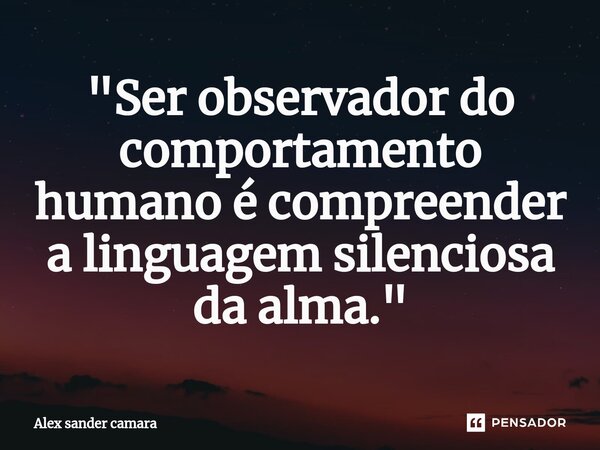 ⁠"Ser observador do comportamento humano é compreender a linguagem silenciosa da alma."... Frase de Alex Sander camara.