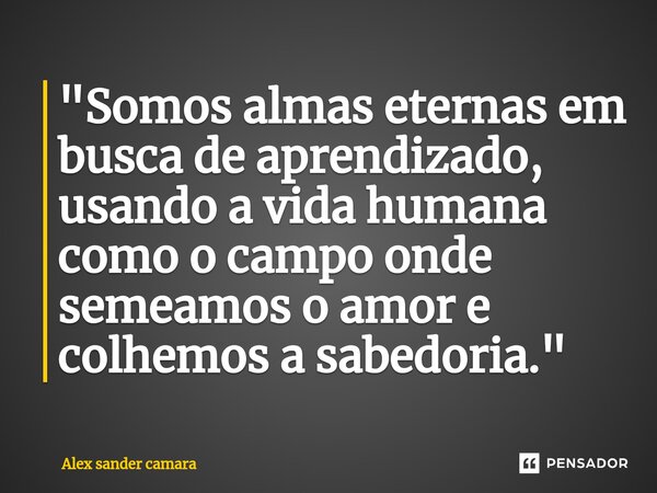 ⁠"Somos almas eternas em busca de aprendizado, usando a vida humana como o campo onde semeamos o amor e colhemos a sabedoria."... Frase de Alex Sander camara.