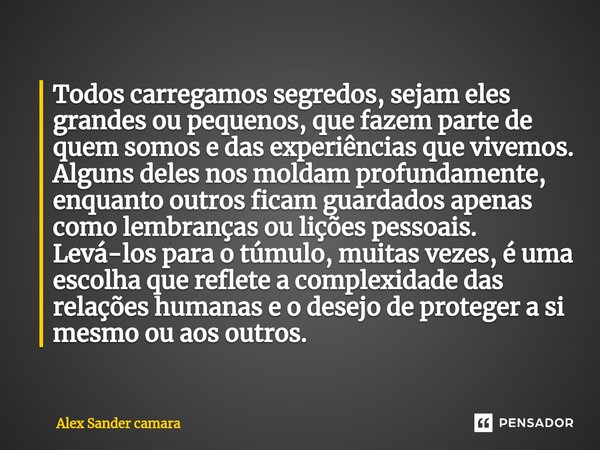 ⁠Todos carregamos segredos, sejam eles grandes ou pequenos, que fazem parte de quem somos e das experiências que vivemos. Alguns deles nos moldam profundamente,... Frase de Alex Sander camara.