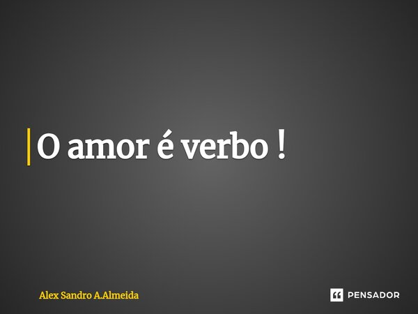 ⁠O amor é verbo !... Frase de Alex Sandro A.Almeida.