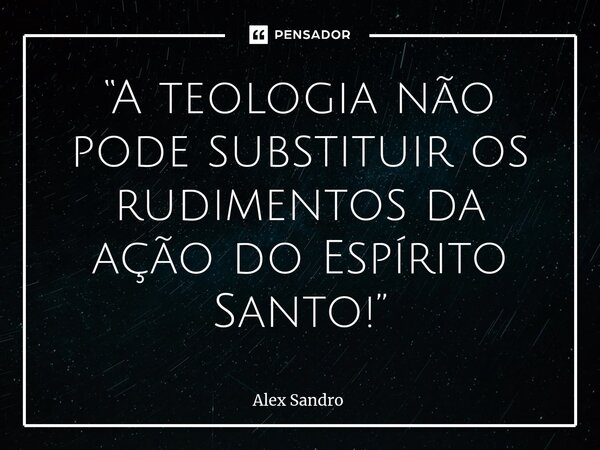 “A teologia não pode substituir os rudimentos da ação do Espírito Santo!”... Frase de alex sandro.