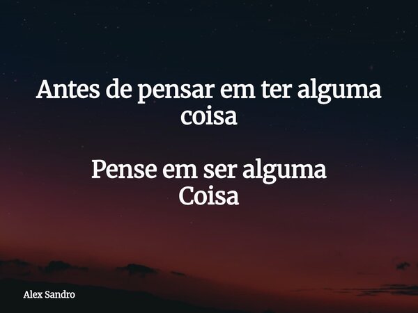 Antes de pensar em ter alguma coisa Pense em ser alguma Coisa... Frase de Alex Sandro.