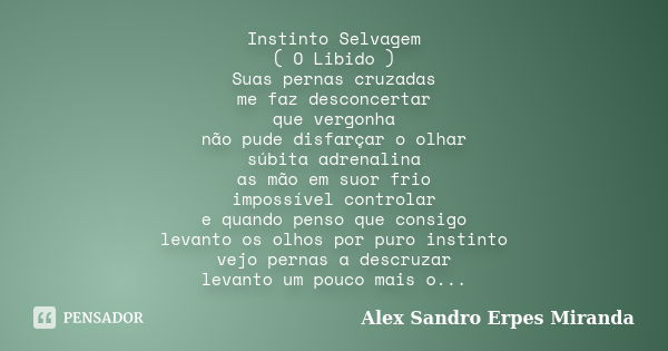 Instinto Selvagem ( O Libido ) Suas pernas cruzadas me faz desconcertar que vergonha não pude disfarçar o olhar súbita adrenalina as mão em suor frio impossível... Frase de Alex Sandro Erpes Miranda.