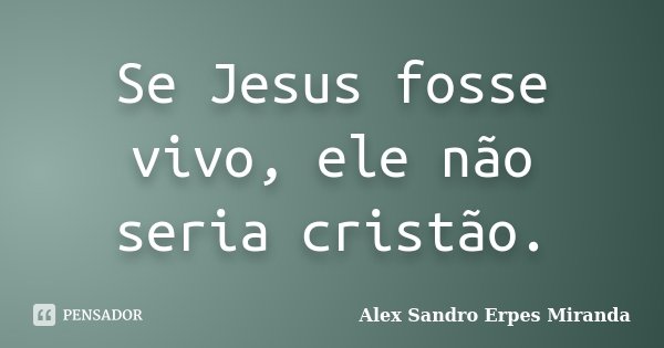 Se Jesus fosse vivo, ele não seria cristão.... Frase de Alex Sandro Erpes Miranda.